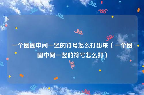 一个圆圈中间一竖的符号怎么打出来（一个圆圈中间一竖的符号怎么打）