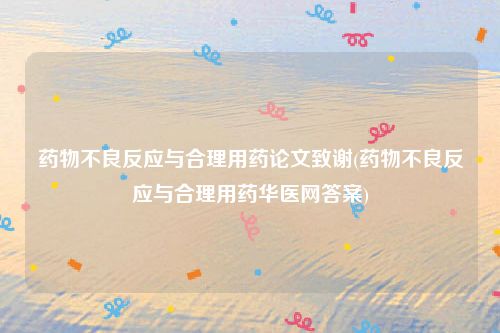 药物不良反应与合理用药论文致谢(药物不良反应与合理用药华医网答案)