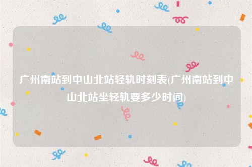 广州南站到中山北站轻轨时刻表(广州南站到中山北站坐轻轨要多少时间)