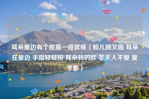 耳朵里边有个疙瘩一碰就疼（脸儿圆又圆 耳朵在里边 手指轻轻按 耳朵转的欢 冬天人不爱 夏季都）