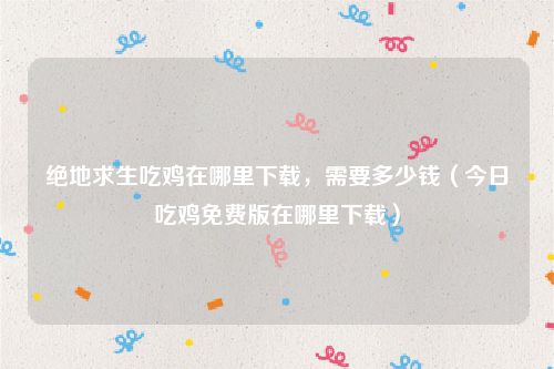 绝地求生吃鸡在哪里下载，需要多少钱（今日吃鸡免费版在哪里下载）