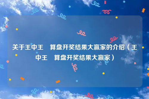 关于王中王鉄算盘开奖结果大赢家的介绍（王中王鉄算盘开奖结果大赢家）