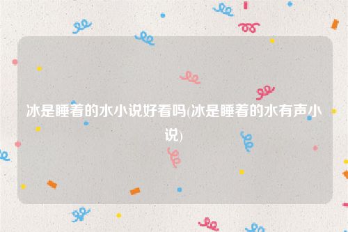 冰是睡着的水小说好看吗(冰是睡着的水有声小说)