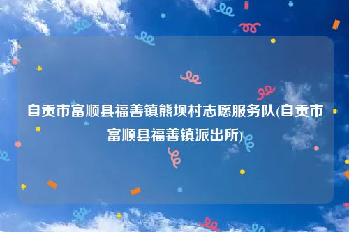 自贡市富顺县福善镇熊坝村志愿服务队(自贡市富顺县福善镇派出所)