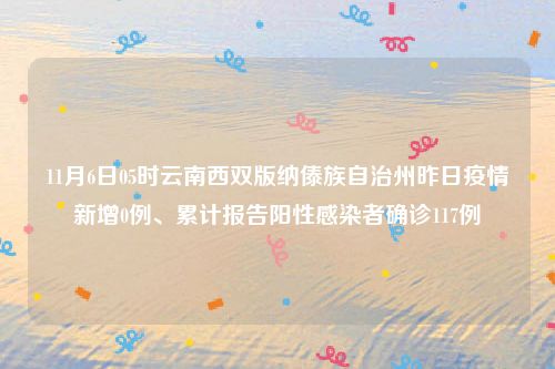 11月6日05时云南西双版纳傣族自治州昨日疫情新增0例、累计报告阳性感染者确诊117例
