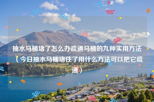 抽水马桶堵了怎么办疏通马桶的九种实用方法（今日抽水马桶堵住了用什么方法可以把它疏通）