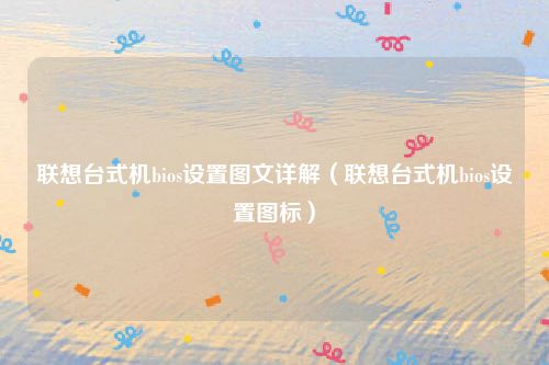 联想台式机bios设置图文详解（联想台式机bios设置图标）