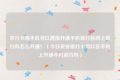农行卡用手机可以直接开通手机银行和网上银行吗怎么开通!(今日农业银行卡可以在手机上开通手机银行吗)