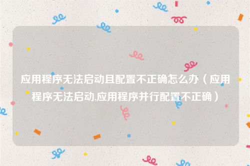 应用程序无法启动且配置不正确怎么办（应用程序无法启动,应用程序并行配置不正确）