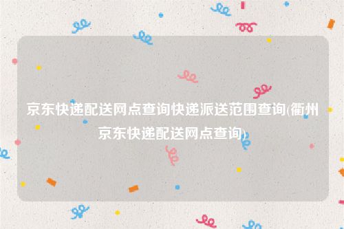 京东快递配送网点查询快递派送范围查询(衢州京东快递配送网点查询)