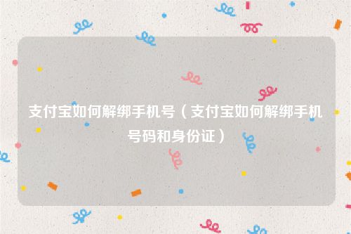 支付宝如何解绑手机号（支付宝如何解绑手机号码和身份证）