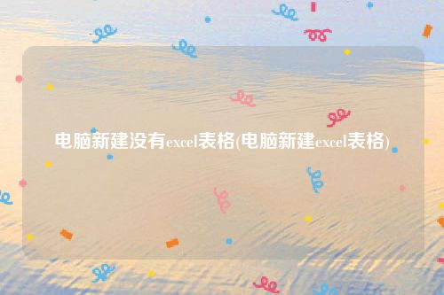 电脑新建没有excel表格(电脑新建excel表格)