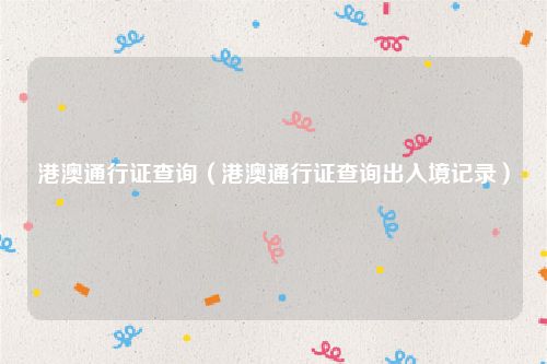 港澳通行证查询（港澳通行证查询出入境记录）