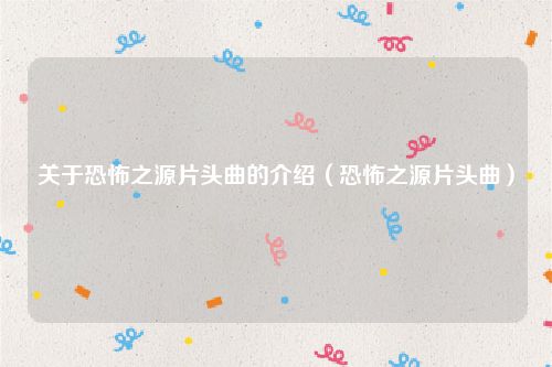 关于恐怖之源片头曲的介绍（恐怖之源片头曲）