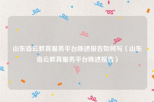 山东省云教育服务平台陈述报告如何写（山东省云教育服务平台陈述报告）