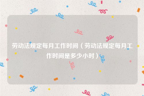 劳动法规定每月工作时间（劳动法规定每月工作时间是多少小时）