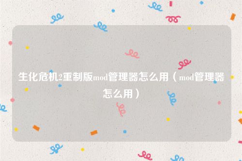 生化危机2重制版mod管理器怎么用（mod管理器怎么用）