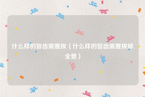 什么样的智齿需要拔（什么样的智齿需要拔掉全景）