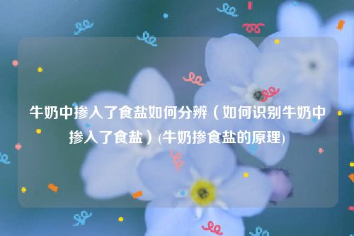 牛奶中掺入了食盐如何分辨（如何识别牛奶中掺入了食盐）(牛奶掺食盐的原理)