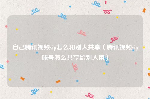 自己腾讯视频vip怎么和别人共享（腾讯视频vip账号怎么共享给别人用）