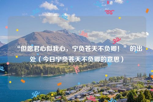 “但愿君心似我心，宁负苍天不负卿！”的出处（今日宁负苍天不负卿的意思）