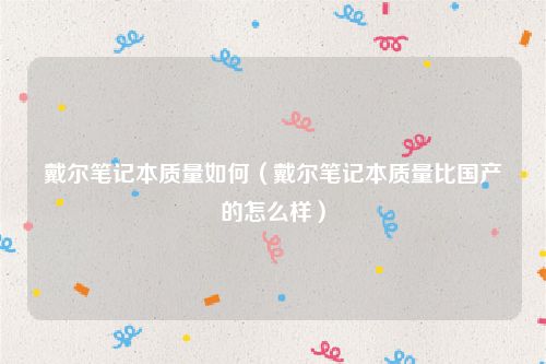戴尔笔记本质量如何（戴尔笔记本质量比国产的怎么样）