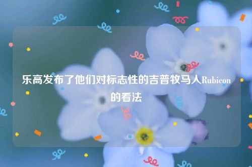乐高发布了他们对标志性的吉普牧马人Rubicon的看法