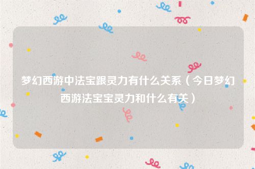 梦幻西游中法宝跟灵力有什么关系（今日梦幻西游法宝宝灵力和什么有关）