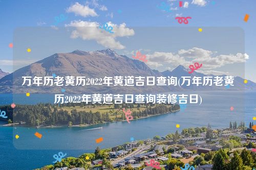 万年历老黄历2022年黄道吉日查询(万年历老黄历2022年黄道吉日查询装修吉日)