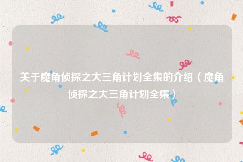 关于魔角侦探之大三角计划全集的介绍（魔角侦探之大三角计划全集）