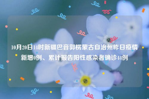 10月20日14时新疆巴音郭楞蒙古自治州昨日疫情新增0例、累计报告阳性感染者确诊44例