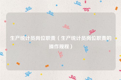 生产统计员岗位职责（生产统计员岗位职责的操作规程）
