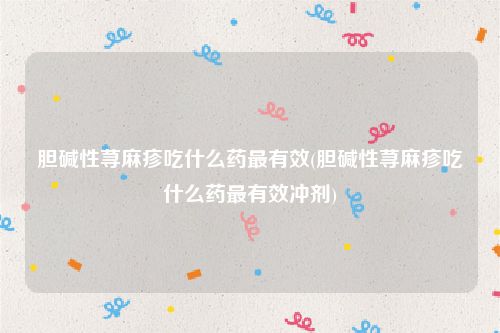 胆碱性荨麻疹吃什么药最有效(胆碱性荨麻疹吃什么药最有效冲剂)