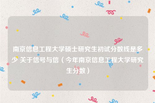 南京信息工程大学硕士研究生初试分数线是多少 关于信号与信（今年南京信息工程大学研究生分数）