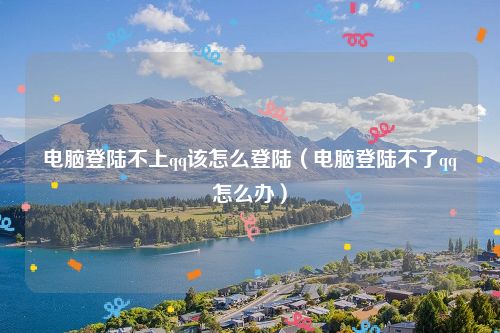 电脑登陆不上qq该怎么登陆（电脑登陆不了qq怎么办）