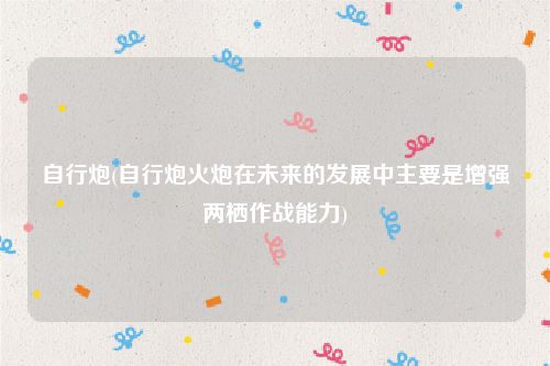 自行炮(自行炮火炮在未来的发展中主要是增强两栖作战能力)