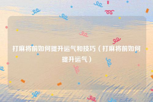 打麻将前如何提升运气和技巧（打麻将前如何提升运气）