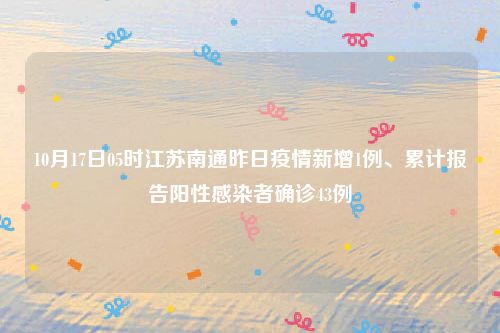 10月17日05时江苏南通昨日疫情新增1例、累计报告阳性感染者确诊43例
