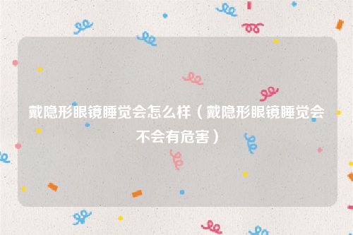 戴隐形眼镜睡觉会怎么样（戴隐形眼镜睡觉会不会有危害）