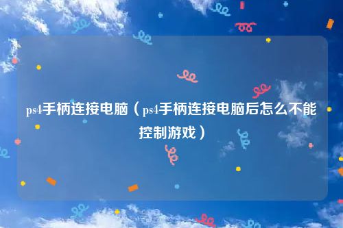 ps4手柄连接电脑（ps4手柄连接电脑后怎么不能控制游戏）