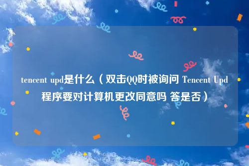 tencent upd是什么（双击QQ时被询问 Tencent Upd程序要对计算机更改同意吗 答是否）