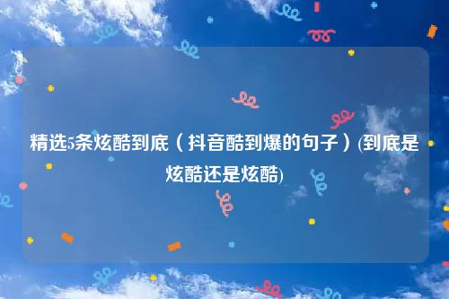 精选5条炫酷到底（抖音酷到爆的句子）(到底是炫酷还是炫酷)