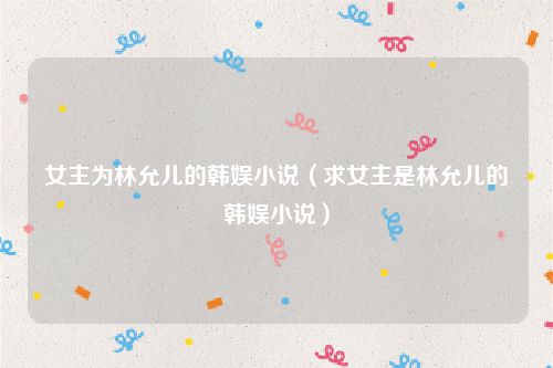 女主为林允儿的韩娱小说（求女主是林允儿的韩娱小说）