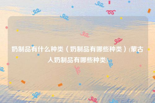 奶制品有什么种类（奶制品有哪些种类）(蒙古人奶制品有哪些种类)