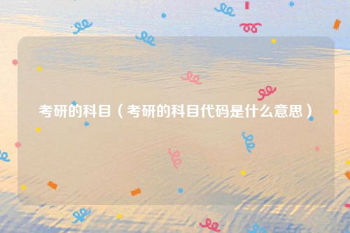 考研的科目（考研的科目代码是什么意思）