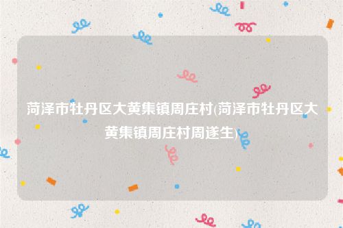菏泽市牡丹区大黄集镇周庄村(菏泽市牡丹区大黄集镇周庄村周遂生)