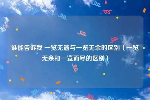 谁能告诉我 一览无遗与一览无余的区别（一览无余和一览而尽的区别）