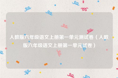 人教版六年级语文上册第一单元测试卷（人教版六年级语文上册第一单元试卷）