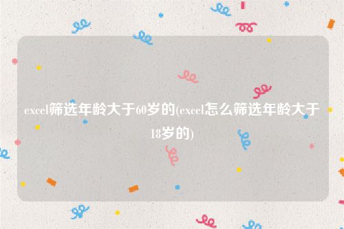 excel筛选年龄大于60岁的(excel怎么筛选年龄大于18岁的)