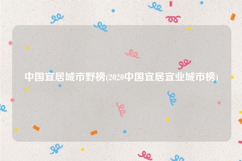 中国宜居城市野榜(2020中国宜居宜业城市榜)